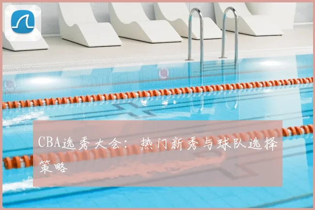 CBA选秀大会：热门新秀与球队选择策略