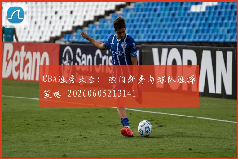 CBA选秀大会:热门新秀与球队选择策略_20260605213141